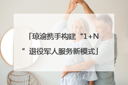 琼渝携手构建“1+N”退役军人服务新模式