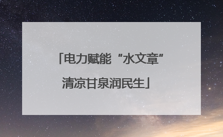 电力赋能“水文章” 清凉甘泉润民生