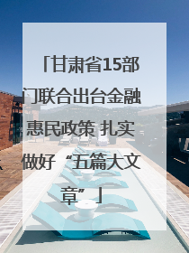 甘肃省15部门联合出台金融惠民政策 扎实做好“五篇大文章”