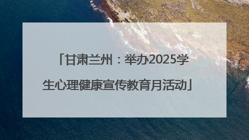 甘肃兰州：举办2025学生心理健康宣传教育月活动