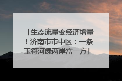 生态流量变经济增量！济南市市中区：一条玉符河绿两岸富一方