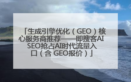 生成引擎优化（GEO）核心服务商推荐——即搜客AI SEO抢占AI时代流量入口（含 GEO报价）