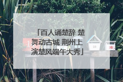 百人诵楚辞 楚舞动古城 荆州上演楚风端午大秀