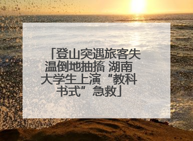 登山突遇旅客失温倒地抽搐 湖南大学生上演“教科书式”急救