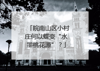 皖南山区小村庄何以蝶变“水墨桃花源”？