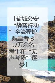 盐城公安“静音行动”全流程护航高考 3.7万余名考生在“无声考场”逐梦