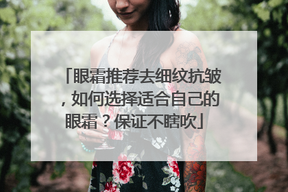 眼霜推荐去细纹抗皱，如何选择适合自己的眼霜？保证不瞎吹