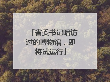 省委书记暗访过的博物馆，即将试运行