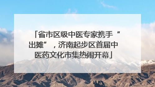 省市区级中医专家携手“出摊”，济南起步区首届中医药文化市集热闹开幕