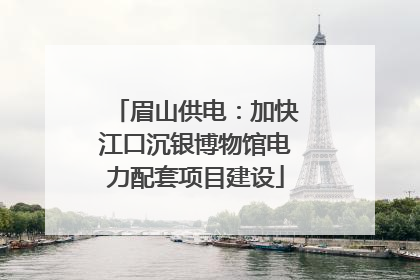 眉山供电：加快江口沉银博物馆电力配套项目建设