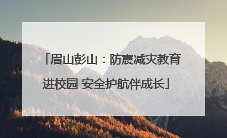 眉山彭山：防震减灾教育进校园 安全护航伴成长