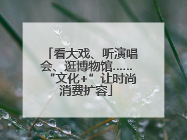 看大戏、听演唱会、逛博物馆……“文化+”让时尚消费扩容
