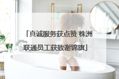 真诚服务获点赞 株洲联通员工获致谢锦旗