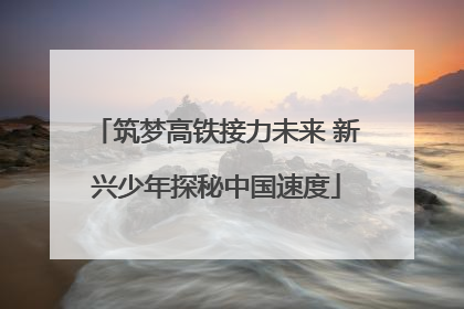 筑梦高铁接力未来 新兴少年探秘中国速度