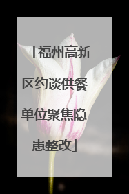 福州高新区约谈供餐单位聚焦隐患整改