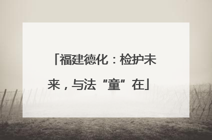 福建德化：检护未来，与法“童”在