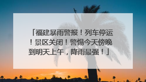 福建暴雨警报！列车停运！景区关闭！警惕今天傍晚到明天上午，降雨最强！