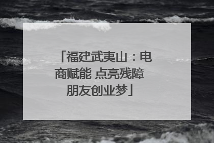 福建武夷山：电商赋能 点亮残障朋友创业梦