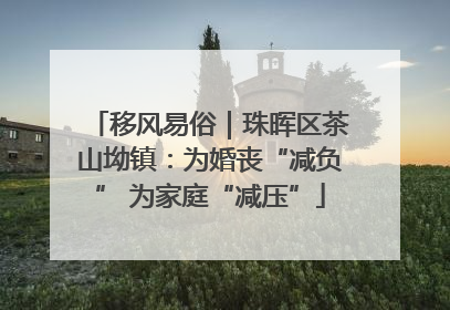 移风易俗｜珠晖区茶山坳镇：为婚丧“减负” 为家庭“减压”
