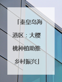 秦皇岛海港区：大樱桃种植助推乡村振兴
