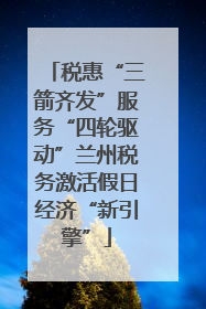 税惠“三箭齐发”服务“四轮驱动”兰州税务激活假日经济“新引擎”