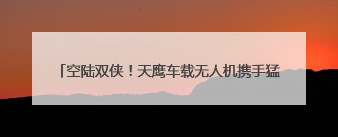 空陆双侠！天鹰车载无人机携手猛士M817登陆粤港澳大湾区车展