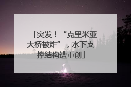 突发！“克里米亚大桥被炸”，水下支撑结构遭重创