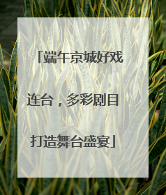 端午京城好戏连台，多彩剧目打造舞台盛宴