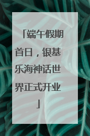 端午假期首日，银基乐海神话世界正式开业