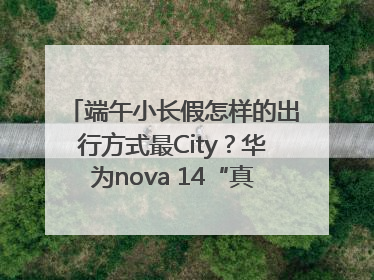 端午小长假怎样的出行方式最City？华为nova 14“真就不一样”！