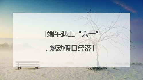 端午遇上“六一”，燃动假日经济