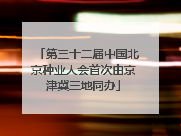 第三十二届中国北京种业大会首次由京津冀三地同办