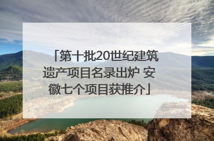 第十批20世纪建筑遗产项目名录出炉 安徽七个项目获推介