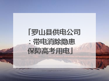 罗山县供电公司：带电消除隐患 保障高考用电