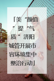 美“颜值 ”提“气质 ”济阳城管开展市容环境集中整治行动