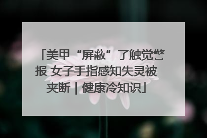 美甲“屏蔽”了触觉警报 女子手指感知失灵被夹断｜健康冷知识