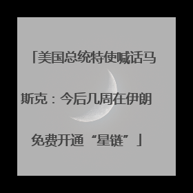 美国总统特使喊话马斯克：今后几周在伊朗免费开通“星链”