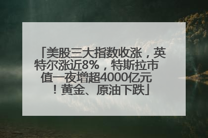 美股三大指数收涨，英特尔涨近8%，特斯拉市值一夜增超4000亿元！黄金、原油下跌