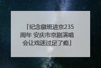 纪念徽班进京235周年 安庆市京剧演唱会让戏迷过足了瘾