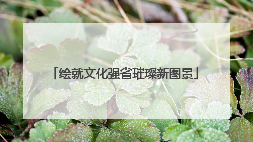 绘就文化强省璀璨新图景