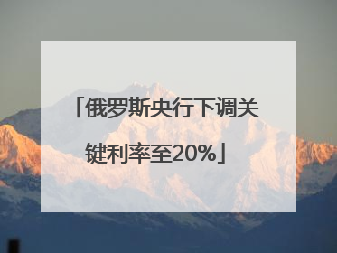 俄罗斯央行下调关键利率至20%