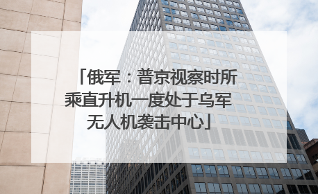 俄军：普京视察时所乘直升机一度处于乌军无人机袭击中心