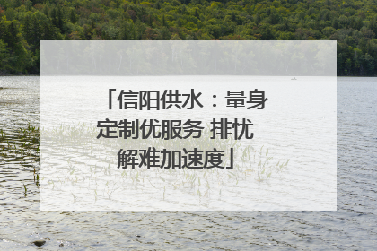 信阳供水：量身定制优服务 排忧解难加速度