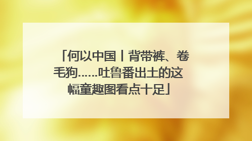 何以中国丨背带裤、卷毛狗……吐鲁番出土的这幅童趣图看点十足