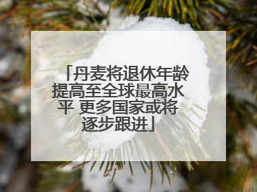 丹麦将退休年龄提高至全球最高水平 更多国家或将逐步跟进