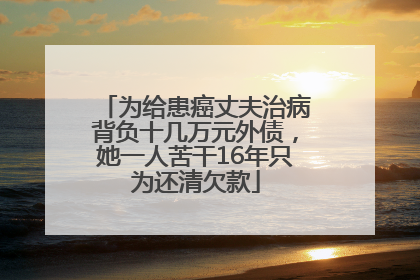 为给患癌丈夫治病背负十几万元外债，她一人苦干16年只为还清欠款