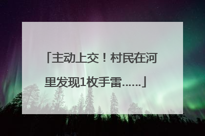 主动上交！村民在河里发现1枚手雷……