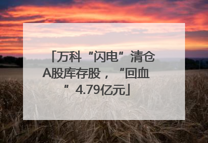 万科“闪电”清仓A股库存股，“回血”4.79亿元