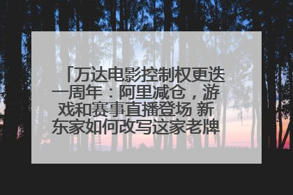 万达电影控制权更迭一周年：阿里减仓，游戏和赛事直播登场 新东家如何改写这家老牌上市影企命运？