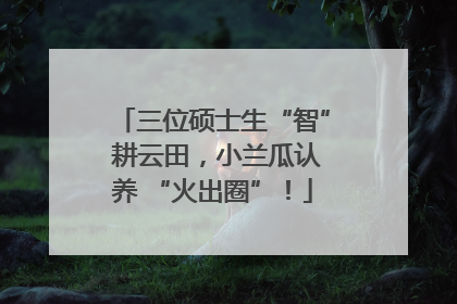 三位硕士生“智” 耕云田，小兰瓜认养 “火出圈”！